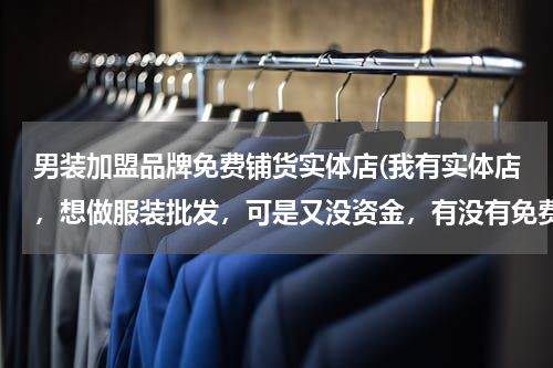 男装加盟品牌免费铺货实体店(我有实体店，想做服装批发，可是又没资金，有没有免费铺货的工厂或一级代理商呢，货款月结)