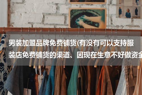 男装加盟品牌免费铺货(有没有可以支持服装店免费铺货的渠道、因现在生意不好做资金短缺、求帮助)