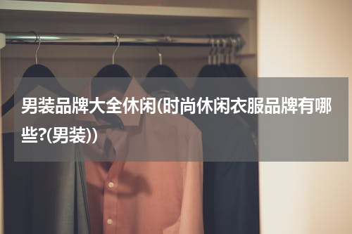 男装品牌大全休闲(时尚休闲衣服品牌有哪些?(男装))