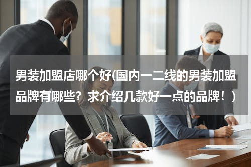 男装加盟店哪个好(国内一二线的男装加盟品牌有哪些？求介绍几款好一点的品牌！)
