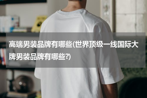 高端男装品牌有哪些(世界顶级一线国际大牌男装品牌有哪些?)