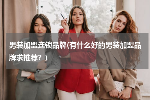 男装加盟连锁品牌(有什么好的男装加盟品牌求推荐？)