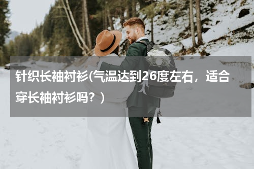 针织长袖衬衫(气温达到26度左右，适合穿长袖衬衫吗？)