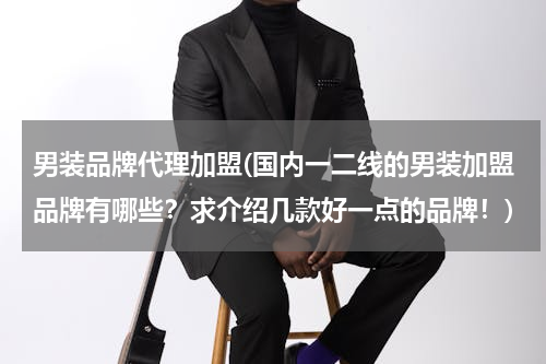 男装品牌代理加盟(国内一二线的男装加盟品牌有哪些？求介绍几款好一点的品牌！)