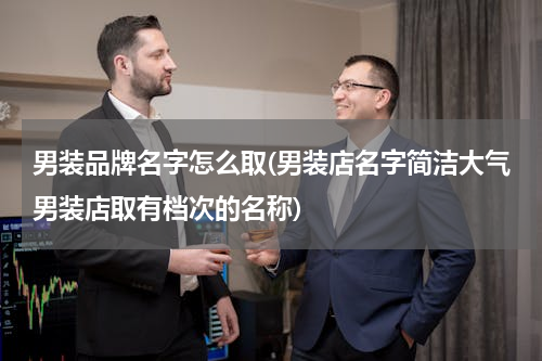男装品牌名字怎么取(男装店名字简洁大气男装店取有档次的名称)