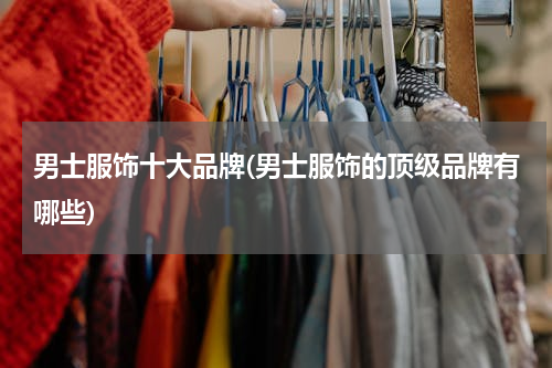 男士服饰十大品牌(男士服饰的顶级品牌有哪些)