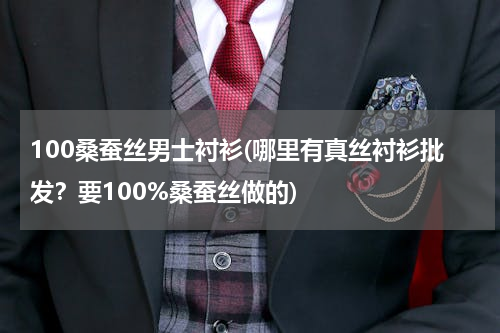 100桑蚕丝男士衬衫(哪里有真丝衬衫批发？要100%桑蚕丝做的)