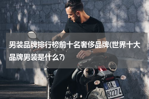 男装品牌排行榜前十名奢侈品牌(世界十大品牌男装是什么?)