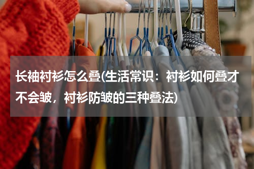 长袖衬衫怎么叠(生活常识：衬衫如何叠才不会皱，衬衫防皱的三种叠法)