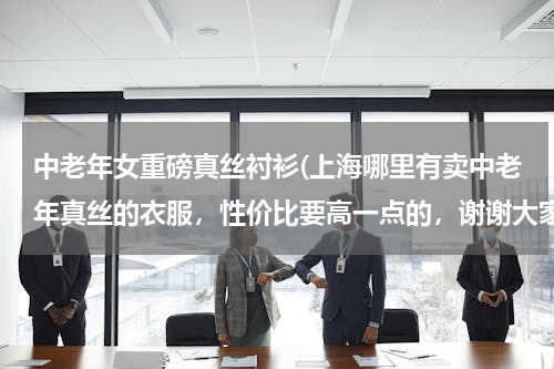 中老年女重磅真丝衬衫(上海哪里有卖中老年真丝的衣服，性价比要高一点的，谢谢大家了啊)