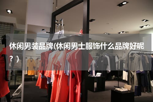 休闲男装品牌(休闲男士服饰什么品牌好呢？)