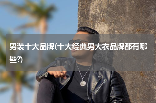 男装十大品牌(十大经典男大衣品牌都有哪些?)