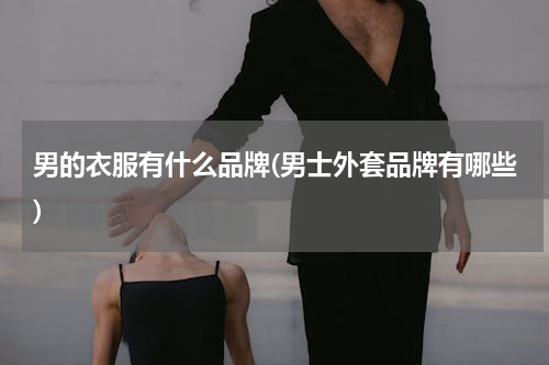 男的衣服有什么品牌(男士外套品牌有哪些)