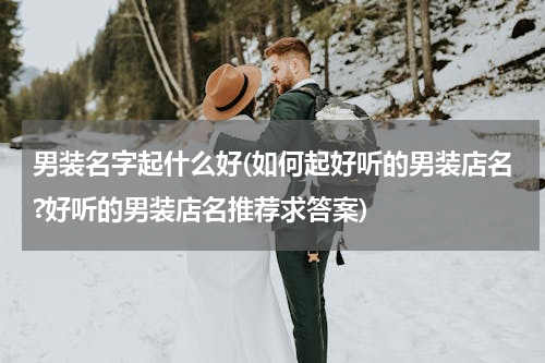 男装名字起什么好(如何起好听的男装店名?好听的男装店名推荐求答案)