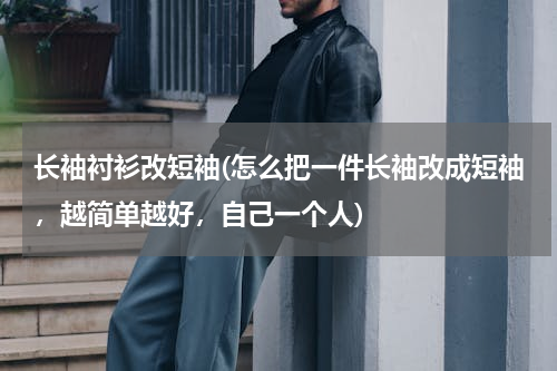 长袖衬衫改短袖(怎么把一件长袖改成短袖，越简单越好，自己一个人)