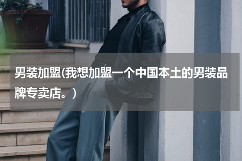 男装加盟(我想加盟一个中国本土的男装品牌专卖店。)
