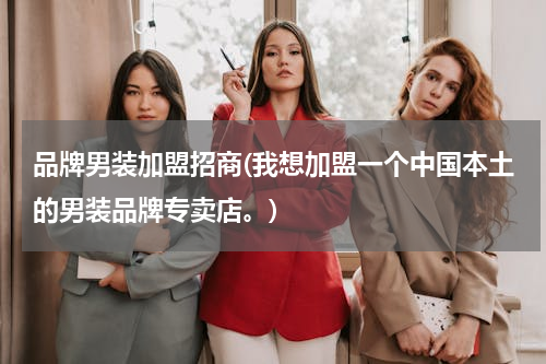 品牌男装加盟招商(我想加盟一个中国本土的男装品牌专卖店。)
