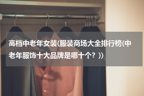 高档中老年女装(服装商场大全排行榜(中老年服饰十大品牌是哪十个？))