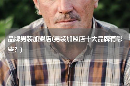 品牌男装加盟店(男装加盟店十大品牌有哪些？)