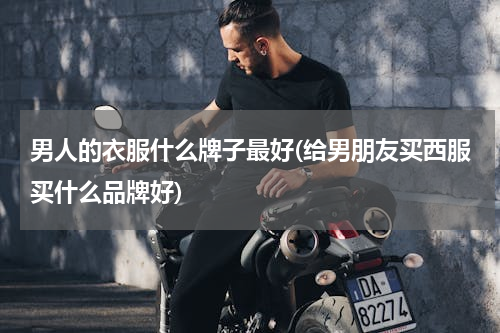 男人的衣服什么牌子最好(给男朋友买西服买什么品牌好)