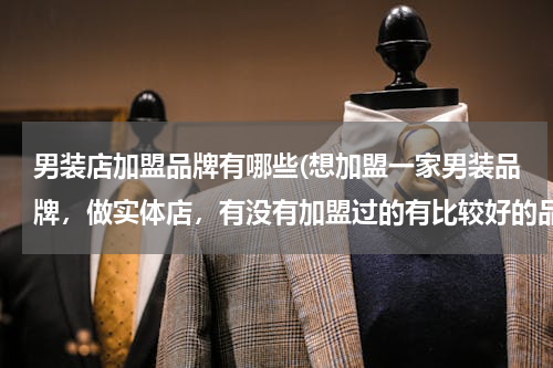 男装店加盟品牌有哪些(想加盟一家男装品牌，做实体店，有没有加盟过的有比较好的品牌推荐下，谢谢)