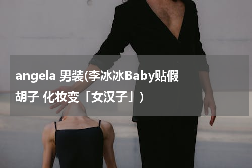 angela 男装(李冰冰Baby贴假胡子 化妆变「女汉子」)