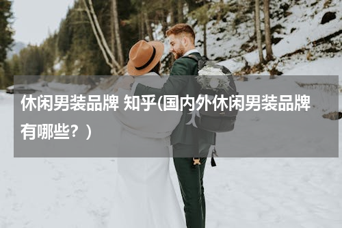 休闲男装品牌 知乎(国内外休闲男装品牌有哪些？)