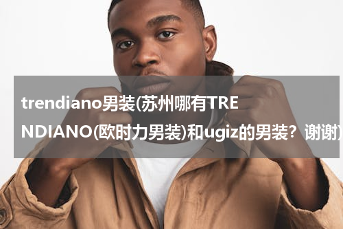 trendiano男装(苏州哪有TRENDIANO(欧时力男装)和ugiz的男装？谢谢)