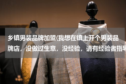 乡镇男装品牌加盟(我想在镇上开个男装品牌店，没做过生意，没经验，请有经验者指导。)