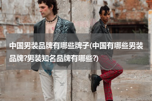 中国男装品牌有哪些牌子(中国有哪些男装品牌?男装知名品牌有哪些?)