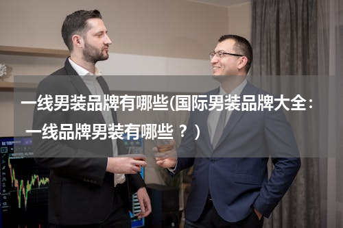 一线男装品牌有哪些(国际男装品牌大全： 一线品牌男装有哪些 ？)