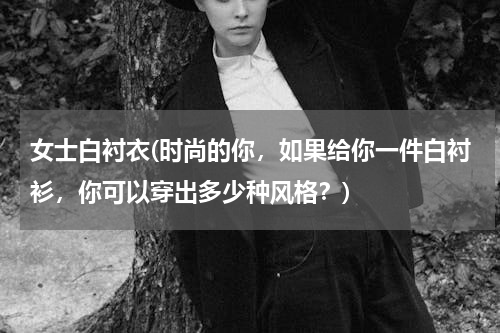 女士白衬衣(时尚的你，如果给你一件白衬衫，你可以穿出多少种风格？)