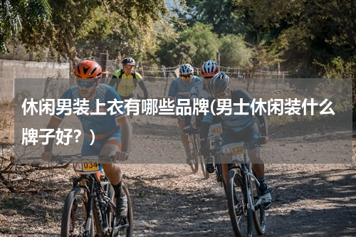 休闲男装上衣有哪些品牌(男士休闲装什么牌子好？)