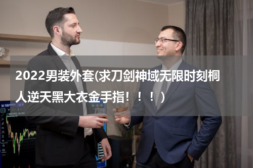 2022男装外套(求刀剑神域无限时刻桐人逆天黑大衣金手指！！！)