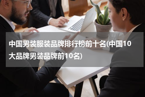 中国男装服装品牌排行榜前十名(中国10大品牌男装品牌前10名)