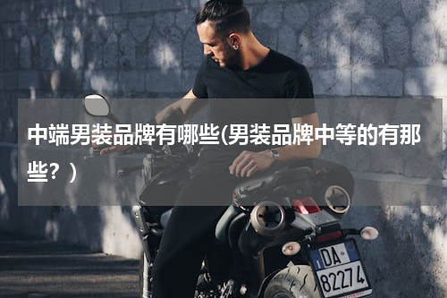 中端男装品牌有哪些(男装品牌中等的有那些？)