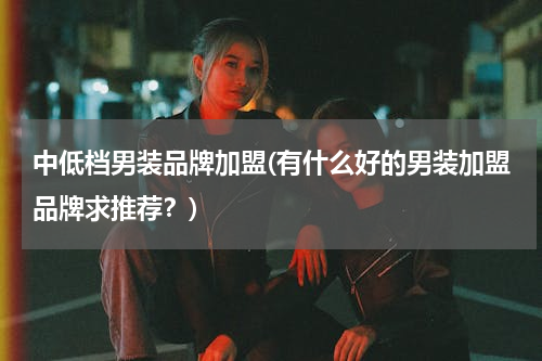 中低档男装品牌加盟(有什么好的男装加盟品牌求推荐？)