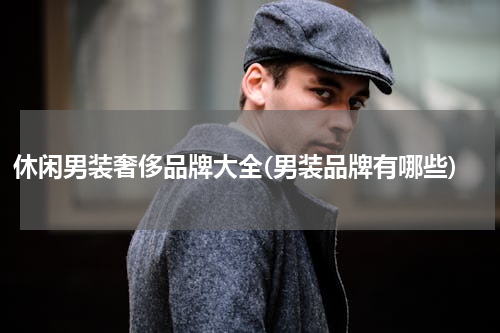 休闲男装奢侈品牌大全(男装品牌有哪些)