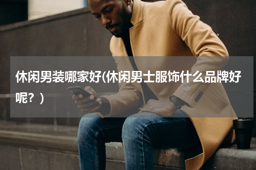 休闲男装哪家好(休闲男士服饰什么品牌好呢？)