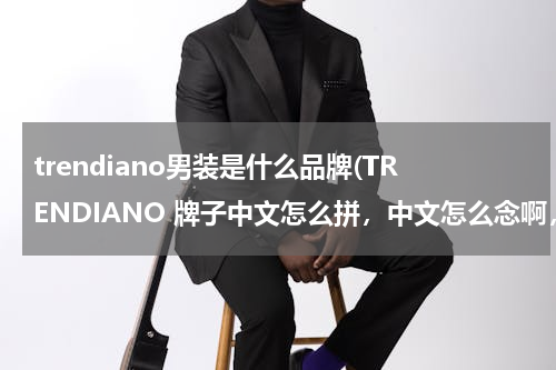 trendiano男装是什么品牌(TRENDIANO 牌子中文怎么拼，中文怎么念啊，。)