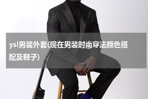 ysl男装外套(现在男装时尚穿法颜色搭配及鞋子)