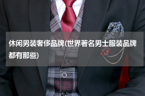 休闲男装奢侈品牌(世界著名男士服装品牌都有那些)