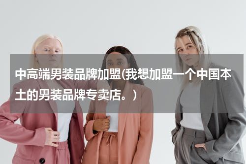 中高端男装品牌加盟(我想加盟一个中国本土的男装品牌专卖店。)