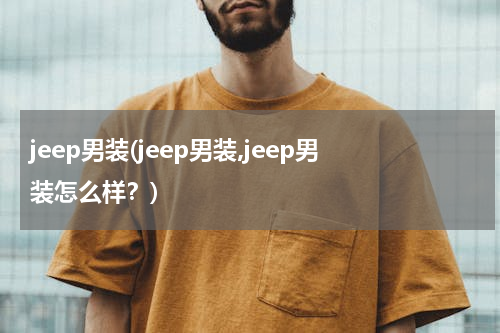 jeep男装(jeep男装,jeep男装怎么样？)