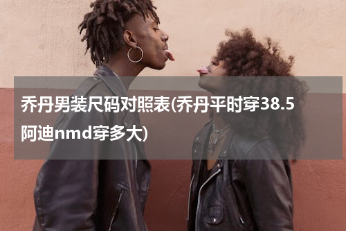 乔丹男装尺码对照表(乔丹平时穿38.5阿迪nmd穿多大)
