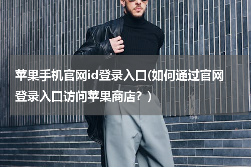 苹果手机官网id登录入口(如何通过官网登录入口访问苹果商店？)