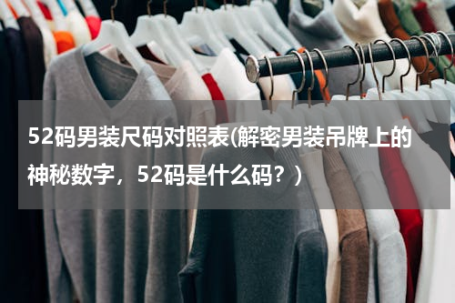 52码男装尺码对照表(解密男装吊牌上的神秘数字，52码是什么码？)