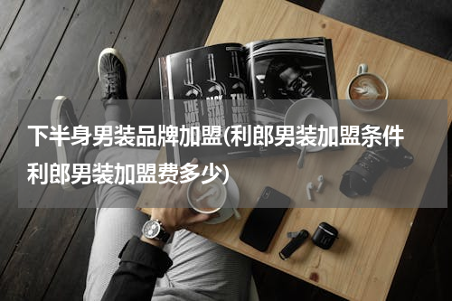 下半身男装品牌加盟(利郎男装加盟条件 利郎男装加盟费多少)