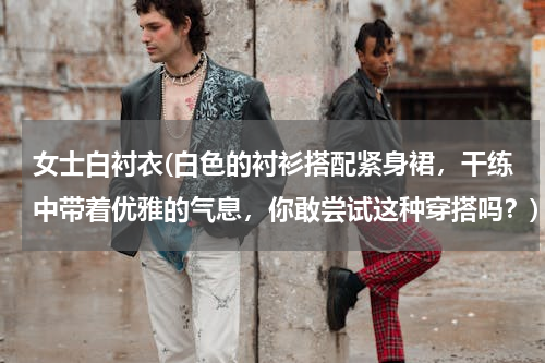 女士白衬衣(白色的衬衫搭配紧身裙，干练中带着优雅的气息，你敢尝试这种穿搭吗？)