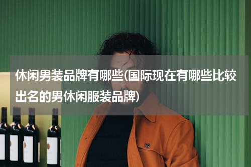 休闲男装品牌有哪些(国际现在有哪些比较出名的男休闲服装品牌)